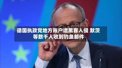 德国执政党地方账户遭黑客入侵 默茨等数千人收到钓鱼邮件