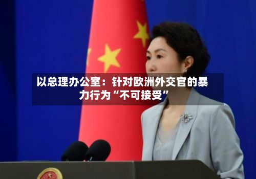 以总理办公室：针对欧洲外交官的暴力行为“不可接受”