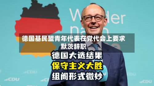 德国基民盟青年代表在党代会上要求默茨辞职
