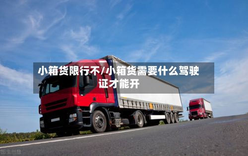 小箱货限行不/小箱货需要什么驾驶证才能开-第2张图片
