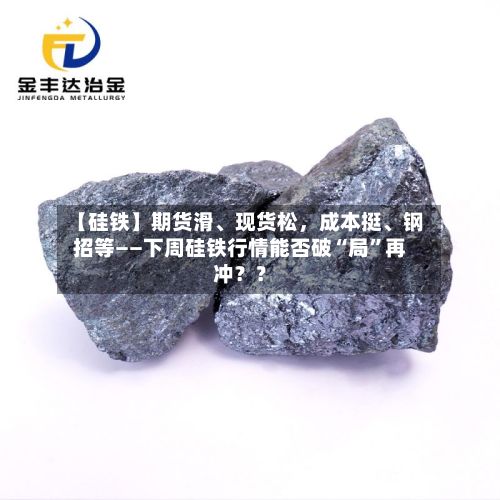 【硅铁】期货滑、现货松，成本挺	、钢招等——下周硅铁行情能否破“局”再冲？？-第1张图片