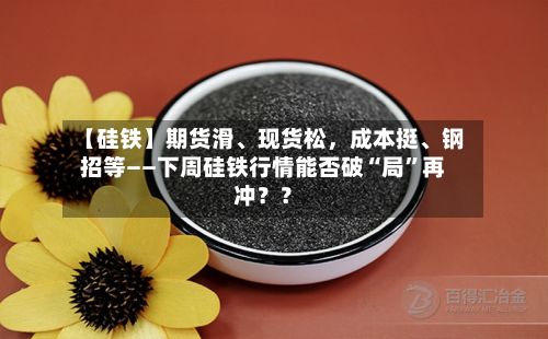【硅铁】期货滑、现货松，成本挺、钢招等——下周硅铁行情能否破“局”再冲？？-第2张图片