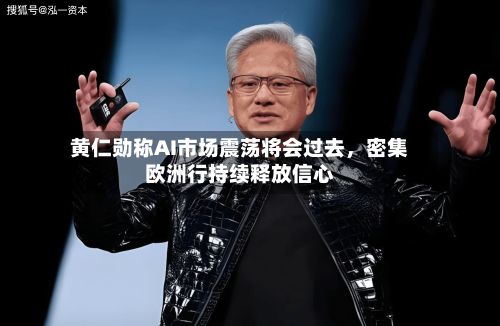 黄仁勋称AI市场震荡将会过去，密集欧洲行持续释放信心-第2张图片