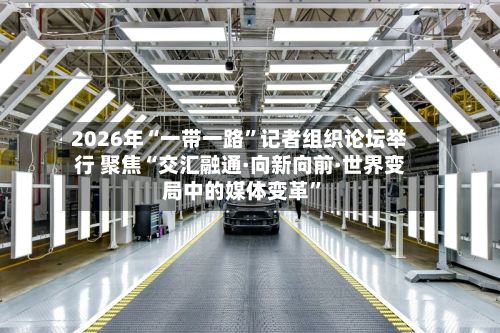 2026年“一带一路”记者组织论坛举行 聚焦“交汇融通·向新向前·世界变局中的媒体变革”-第3张图片