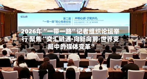 2026年“一带一路	”记者组织论坛举行 聚焦“交汇融通·向新向前·世界变局中的媒体变革”-第2张图片