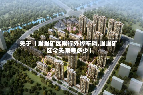 关于【峰峰矿区限行外埠车辆,峰峰矿区今天限号多少】