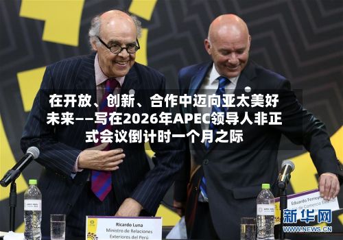 在开放、创新	、合作中迈向亚太美好未来——写在2026年APEC领导人非正式会议倒计时一个月之际-第2张图片