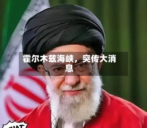霍尔木兹海峡，突传大消息