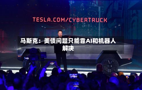 马斯克：美债问题只能靠AI和机器人解决