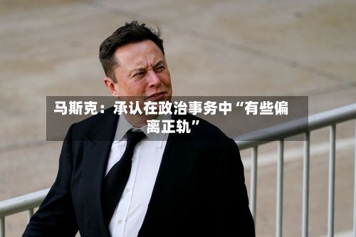 马斯克：承认在政治事务中“有些偏离正轨”-第2张图片