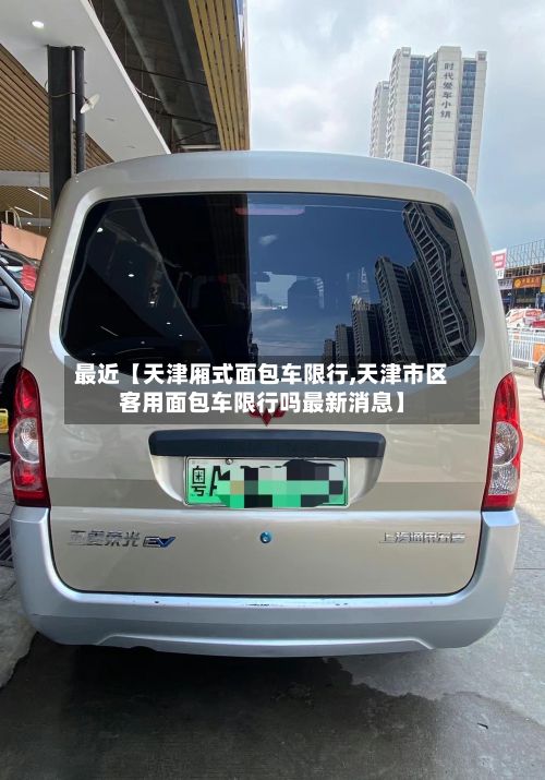 最近【天津厢式面包车限行,天津市区客用面包车限行吗最新消息】