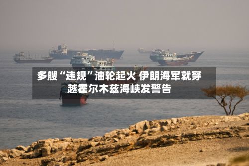 多艘“违规”油轮起火 伊朗海军就穿越霍尔木兹海峡发警告
