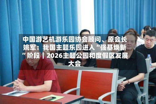 中国游艺机游乐园协会顾问、原会长姚军：我国主题乐园进入“强基焕新”阶段｜2026主题公园和度假区发展大会-第3张图片