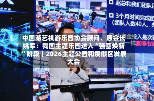 中国游艺机游乐园协会顾问、原会长姚军：我国主题乐园进入“强基焕新	”阶段｜2026主题公园和度假区发展大会-第2张图片