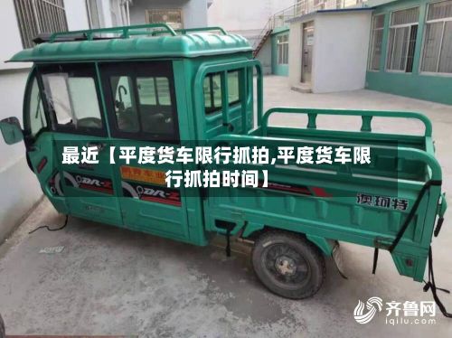 最近【平度货车限行抓拍,平度货车限行抓拍时间】