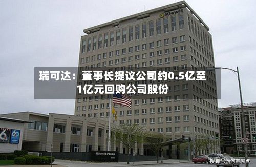 瑞可达：董事长提议公司约0.5亿至1亿元回购公司股份