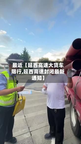 最近【延西高速大货车限行,延西高速封闭最新通知】-第2张图片