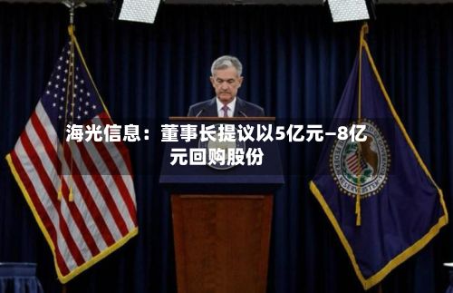 海光信息：董事长提议以5亿元—8亿元回购股份