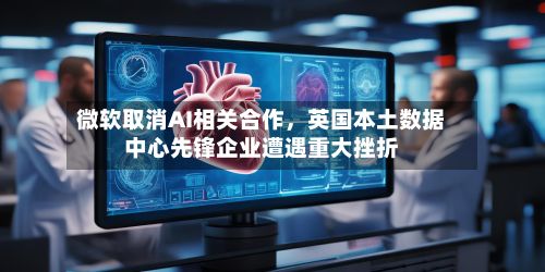 微软取消AI相关合作，英国本土数据中心先锋企业遭遇重大挫折-第2张图片