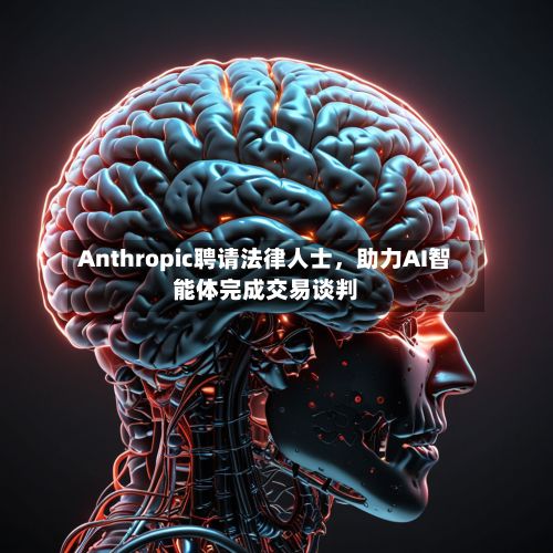 Anthropic聘请法律人士，助力AI智能体完成交易谈判-第3张图片