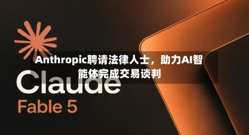 Anthropic聘请法律人士，助力AI智能体完成交易谈判