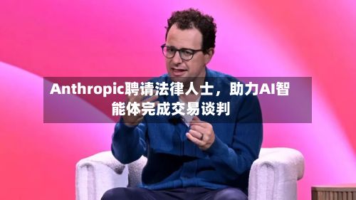 Anthropic聘请法律人士	，助力AI智能体完成交易谈判-第2张图片