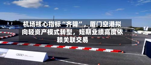 机场核心指标“齐降”，厦门空港拟向轻资产模式转型，短期业绩高度依赖关联交易