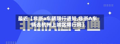 最近【非浙a车辆限行通知,非浙A车辆去杭州上城区限行吗】-第3张图片
