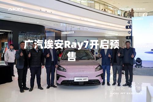广汽埃安Ray7开启预售-第2张图片