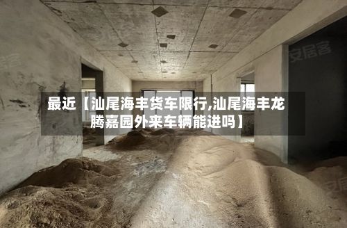 最近【汕尾海丰货车限行,汕尾海丰龙腾嘉园外来车辆能进吗】-第2张图片
