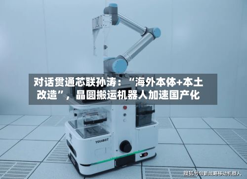 对话贯通芯联孙涛：“海外本体+本土改造”	，晶圆搬运机器人加速国产化-第3张图片