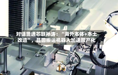 对话贯通芯联孙涛：“海外本体+本土改造”，晶圆搬运机器人加速国产化