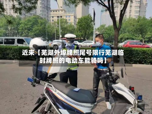 近来【芜湖外埠牌照尾号限行芜湖临时牌照的电动车能骑吗】-第2张图片