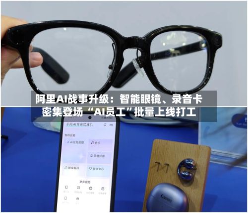 阿里AI战事升级：智能眼镜	、录音卡密集登场 “AI员工	”批量上线打工-第2张图片