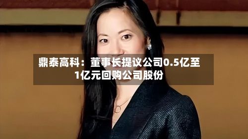 鼎泰高科：董事长提议公司0.5亿至1亿元回购公司股份