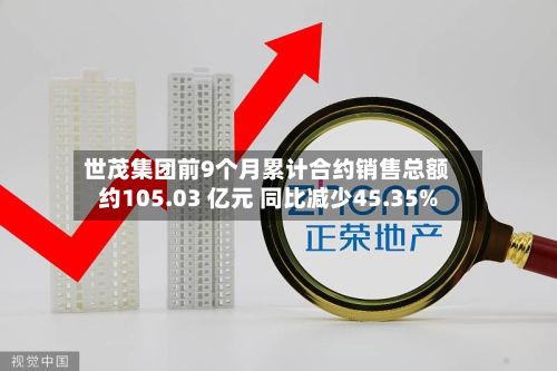 世茂集团前9个月累计合约销售总额约105.03 亿元 同比减少45.35%-第1张图片