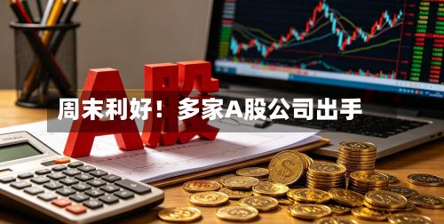 周末利好！多家A股公司出手