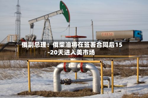 俄副总理：俄柴油将在签署合同后15-20天进入美市场