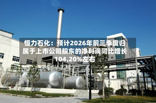 恒力石化：预计2026年前三季度归属于上市公司股东的净利润同比增长104.20%左右