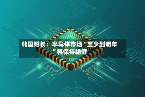 韩国财长：半导体市场“至少到明年”将保持稳健-第3张图片