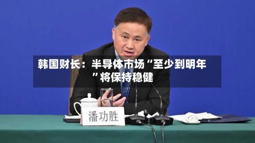 韩国财长：半导体市场“至少到明年”将保持稳健-第2张图片