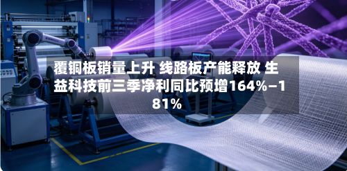 覆铜板销量上升 线路板产能释放 生益科技前三季净利同比预增164%—181%-第3张图片