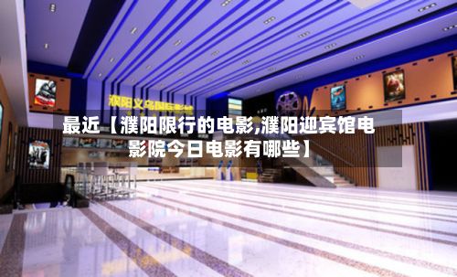最近【濮阳限行的电影,濮阳迎宾馆电影院今日电影有哪些】-第2张图片