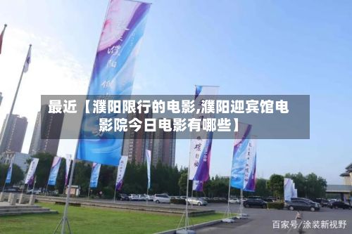 最近【濮阳限行的电影,濮阳迎宾馆电影院今日电影有哪些】