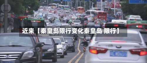 近来【秦皇岛限行变化秦皇岛 限行】
