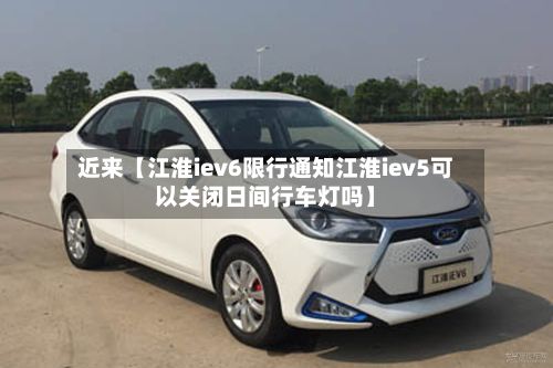 近来【江淮iev6限行通知江淮iev5可以关闭日间行车灯吗】