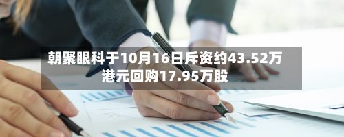 朝聚眼科于10月16日斥资约43.52万港元回购17.95万股-第1张图片