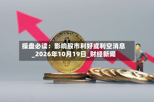 操盘必读：影响股市利好或利空消息_2026年10月19日_财经新闻