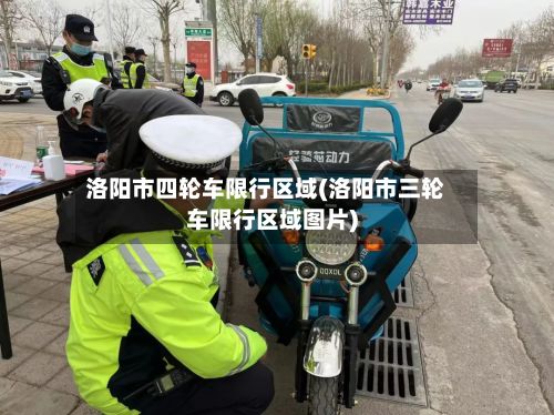 洛阳市四轮车限行区域(洛阳市三轮车限行区域图片)-第2张图片