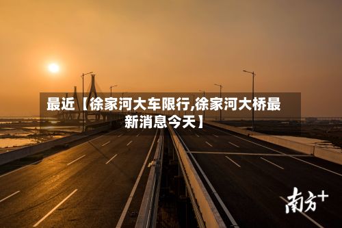 最近【徐家河大车限行,徐家河大桥最新消息今天】